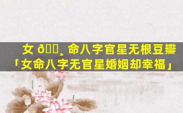 女 🌸 命八字官星无根豆瓣「女命八字无官星婚姻却幸福」